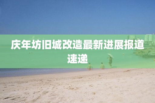 庆年坊旧城改造最新进展报道速递
