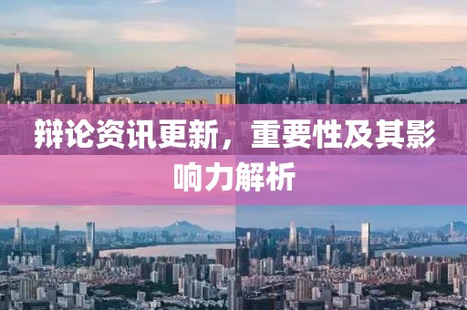 辩论资讯更新，重要性及其影响力解析