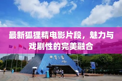 最新狐狸精电影片段，魅力与戏剧性的完美融合