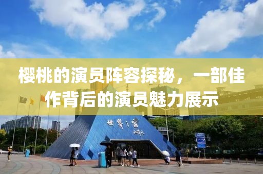樱桃的演员阵容探秘，一部佳作背后的演员魅力展示