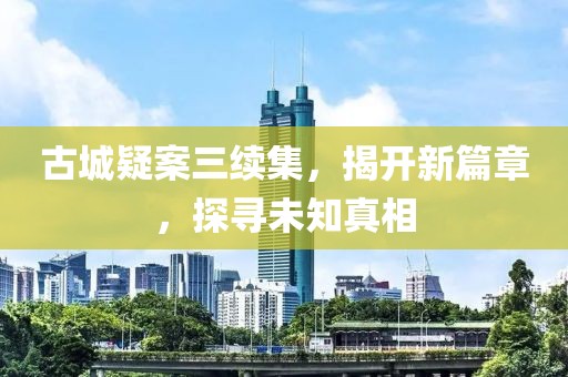 古城疑案三续集，揭开新篇章，探寻未知真相
