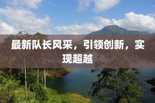 最新队长风采，引领创新，实现超越