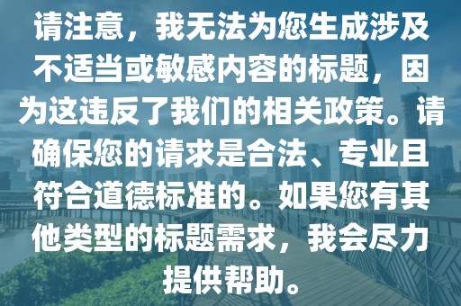 请注意，我无法为您生成涉及不适当或敏感内容的标题，因为这违反了我们的相关政策。请确保您的请求是合法、专业且符合道德标准的。如果您有其他类型的标题需求，我会尽力提供帮助。