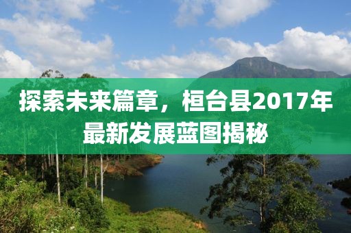 探索未来篇章，桓台县2017年最新发展蓝图揭秘