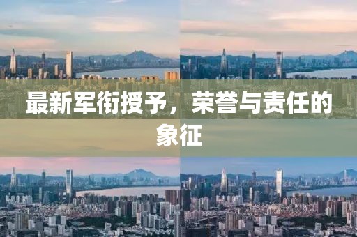 最新军衔授予，荣誉与责任的象征