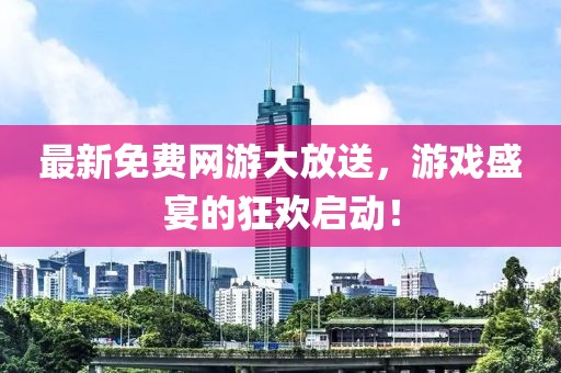 最新免费网游大放送，游戏盛宴的狂欢启动！