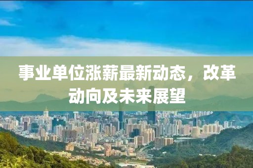 事业单位涨薪最新动态，改革动向及未来展望