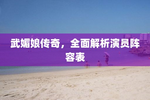 武媚娘传奇，全面解析演员阵容表