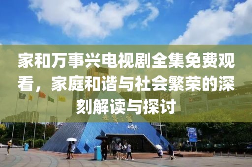 家和万事兴电视剧全集免费观看，家庭和谐与社会繁荣的深刻解读与探讨