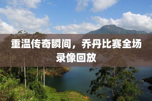 重温传奇瞬间，乔丹比赛全场录像回放