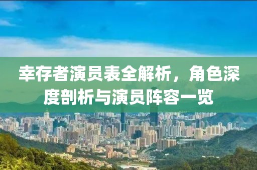 幸存者演员表全解析，角色深度剖析与演员阵容一览