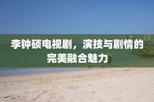 李钟硕电视剧，演技与剧情的完美融合魅力