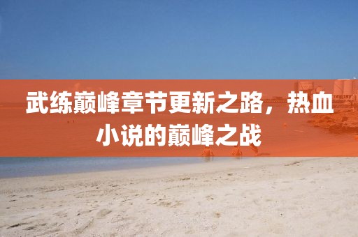 武练巅峰章节更新之路，热血小说的巅峰之战