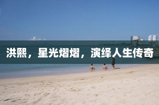洪熙，星光熠熠，演绎人生传奇