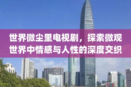 世界微尘里电视剧，探索微观世界中情感与人性的深度交织