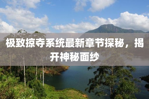 极致掠夺系统最新章节探秘，揭开神秘面纱