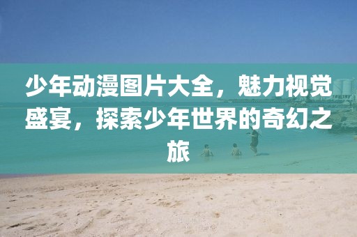 少年动漫图片大全，魅力视觉盛宴，探索少年世界的奇幻之旅