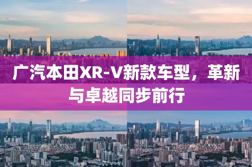 广汽本田XR-V新款车型，革新与卓越同步前行