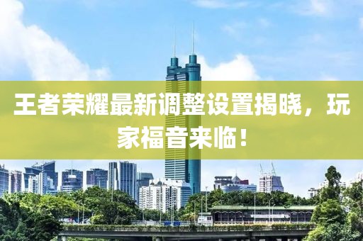 王者荣耀最新调整设置揭晓，玩家福音来临！