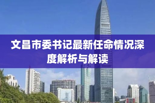 文昌市委书记最新任命情况深度解析与解读