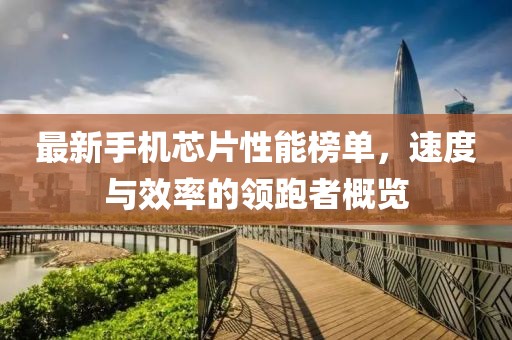 最新手机芯片性能榜单，速度与效率的领跑者概览