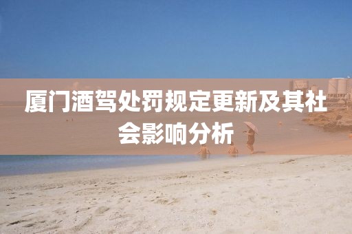 厦门酒驾处罚规定更新及其社会影响分析