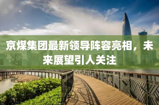 京煤集团最新领导阵容亮相，未来展望引人关注
