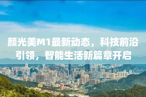 颜光美M1最新动态，科技前沿引领，智能生活新篇章开启