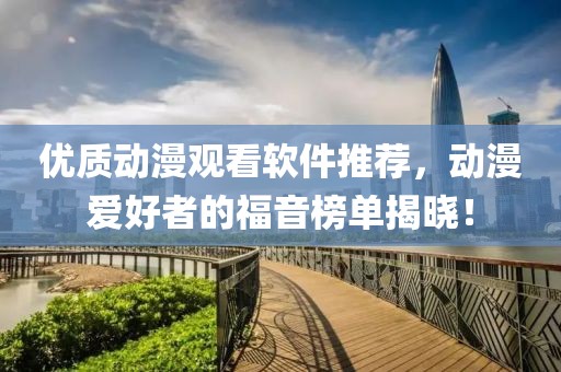 优质动漫观看软件推荐，动漫爱好者的福音榜单揭晓！