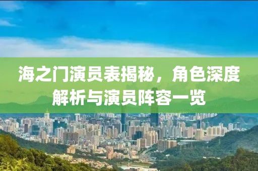 海之门演员表揭秘，角色深度解析与演员阵容一览