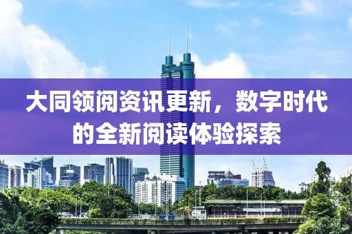 大同领阅资讯更新，数字时代的全新阅读体验探索