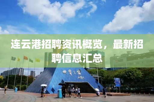 连云港招聘资讯概览，最新招聘信息汇总
