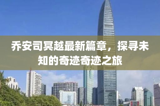 乔安司冥越最新篇章，探寻未知的奇迹奇迹之旅