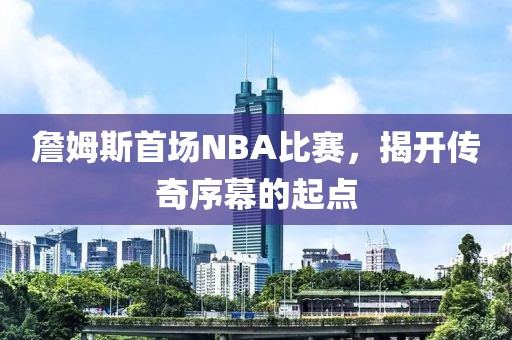 詹姆斯首场NBA比赛，揭开传奇序幕的起点