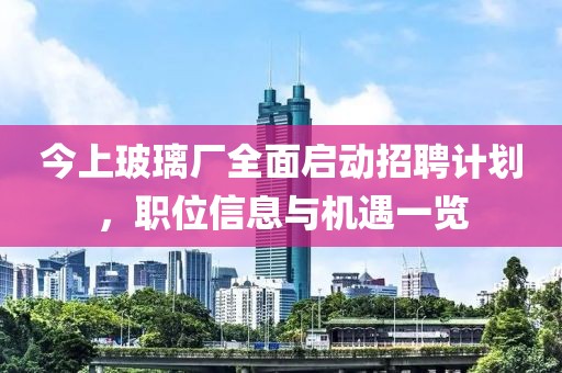 今上玻璃厂全面启动招聘计划，职位信息与机遇一览