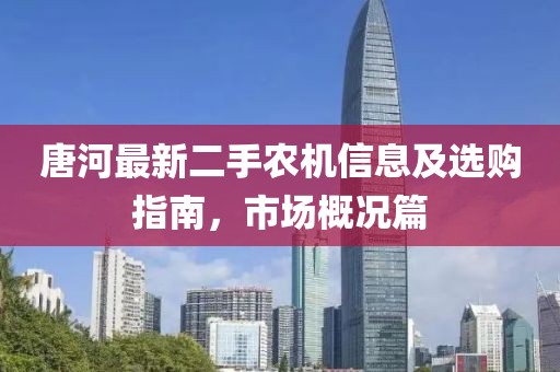 唐河最新二手农机信息及选购指南，市场概况篇