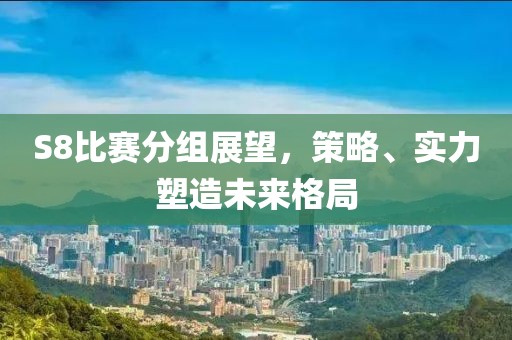 S8比赛分组展望，策略、实力塑造未来格局