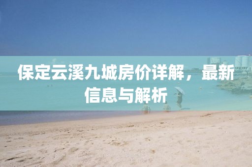保定云溪九城房价详解，最新信息与解析