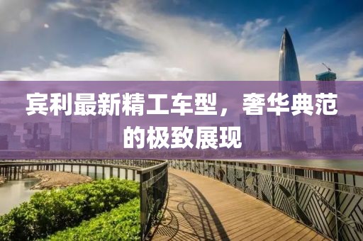 宾利最新精工车型，奢华典范的极致展现