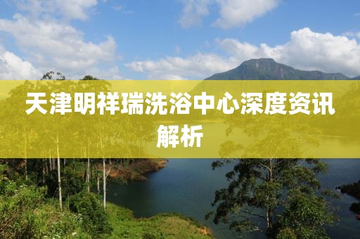 天津明祥瑞洗浴中心深度资讯解析