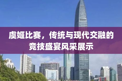 虞姬比赛，传统与现代交融的竞技盛宴风采展示
