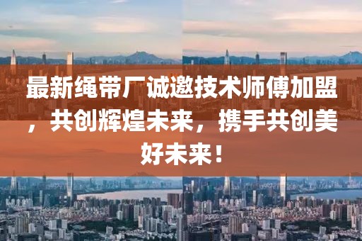 最新绳带厂诚邀技术师傅加盟，共创辉煌未来，携手共创美好未来！