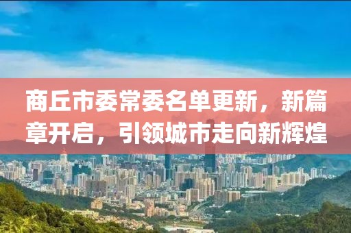 商丘市委常委名单更新，新篇章开启，引领城市走向新辉煌