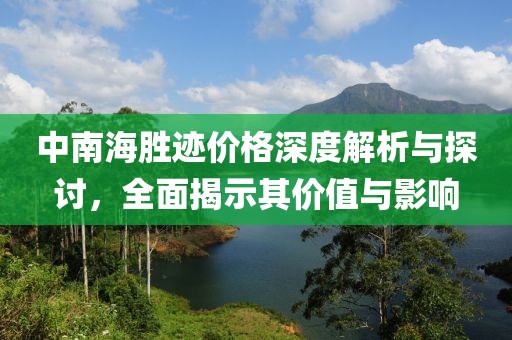 中南海胜迹价格深度解析与探讨，全面揭示其价值与影响