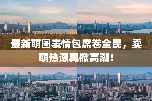 最新萌图表情包席卷全民，卖萌热潮再掀高潮！