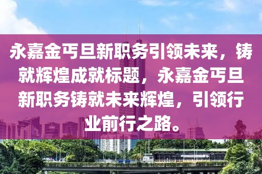 永嘉金丐旦新职务引领未来，铸就辉煌成就标题，永嘉金丐旦新职务铸就未来辉煌，引领行业前行之路。