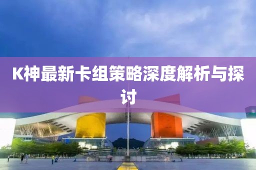 K神最新卡组策略深度解析与探讨
