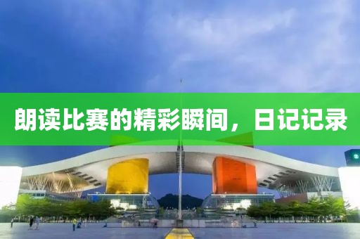 朗读比赛的精彩瞬间，日记记录
