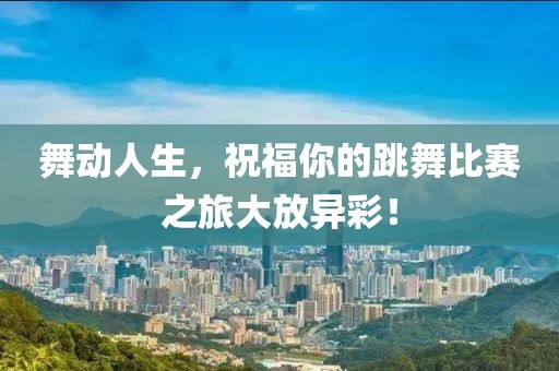 舞动人生，祝福你的跳舞比赛之旅大放异彩！