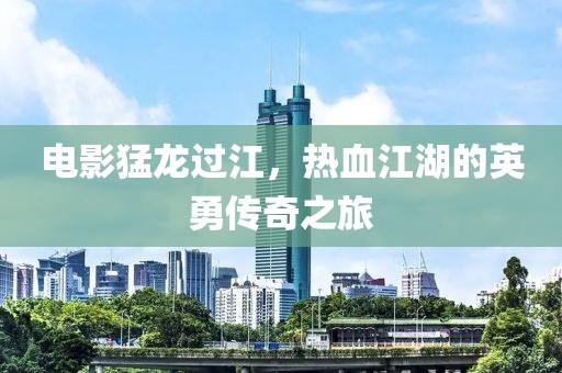 电影猛龙过江，热血江湖的英勇传奇之旅